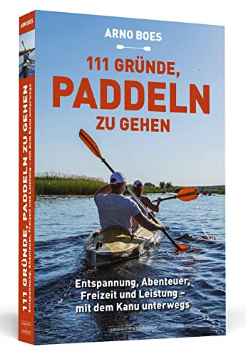 111 Gründe, paddeln zu gehen: Entspannung, Abenteuer, Freizeit und Leistung - mit dem Kanu unterwegs