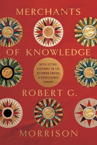 Merchants of Knowledge: Intellectual Exchange in the Ottoman Empire and Renaissance Europe (Stanford Ottoman World Series: Critical Studies in Empire, Nature, and Knowledge)