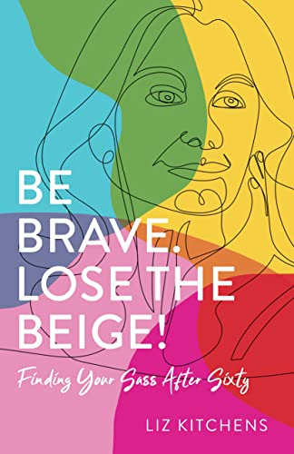 Be Brave. Lose the Beige!: Finding Your Sass After Sixty