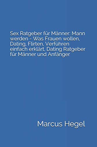 Sex Ratgeber für Männer: Mann werden - Was Frauen wollen, Dating, Flirten, Verführen einfach erklärt, Dating Ratgeber für Männer und Anfänger