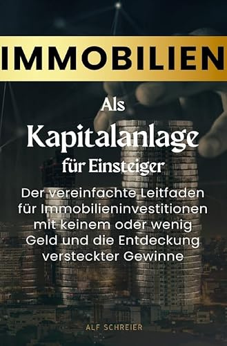 Immobilien als Kapitalanlage für Einsteiger: Der vereinfachte Leitfaden für Immobilieninvestitionen mit keinem oder wenig Geld und die Entdeckung versteckter Gewinne