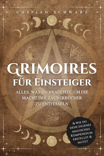 Grimoires für Einsteiger: Alles, was du brauchst, um die Macht der Zauberbücher zu entfesseln und wie du dein eigenes magisches Kompendium erstellst und nutzt: Das Grimoire Handbuch