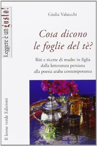 Cosa dicono le foglie del tè. Riti e ricette di madre in figlia dalla letteratura persiana alla poesia araba contemporanea (Leggere è un gusto)