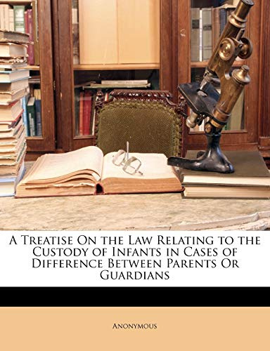 A Treatise On the Law Relating to the Custody of Infants in Cases of Difference Between Parents Or Guardians