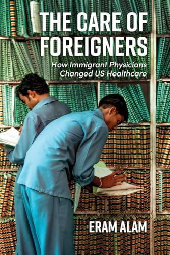 The Care of Foreigners: How Immigrant Physicians Changed US Healthcare (Global Studies in Medicine, Science, Race, and Colonialism)