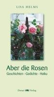Aber die Rosen: Geschichten - Gedichte - Haiku