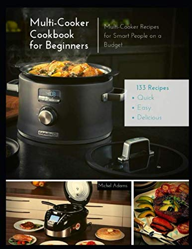 Multi-Cooker Cookbook for Beginners: 133 Quick, Easy and Delicious Multi-Cooker Recipes for Smart People on a Budget