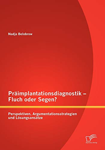 Präimplantationsdiagnostik - Fluch oder Segen? Perspektiven, Argumentationsstrategien und Lösungsansätze