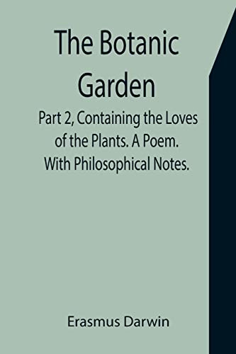 The Botanic Garden. Part 2, Containing the Loves of the Plants. A Poem. With Philosophical Notes.