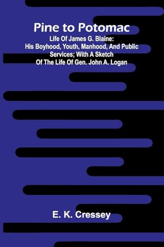Pine To Potomac: Life Of James G. Blaine: His Boyhood, Youth, Manhood, And Public Services; With A Sketch Of The Life Of Gen. John A. Logan