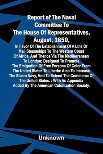 Report of the naval committee to the House of Representatives, August, 1850, in favor of the establishment of a line of mail steamships to the western ... designed to promote the emigration of free