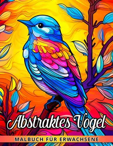 Abstraktes Vogel-Malbuch für Erwachsene: Entspannen Sie sich und entfesseln Sie Ihre Kreativität mit 30 Vogel-Malvorlagen - das perfekte Geschenk für Männer und Frauen.