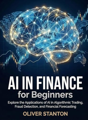 AI in Finance for Beginners: Explore the Applications of AI in Algorithmic Trading, Fraud Detection, and Financial Forecasting (For Beginners (For Beginners))