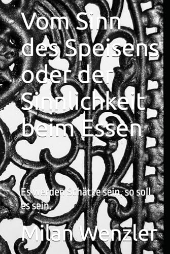 Vom Sinn des Speisens oder der Sinnlichkeit beim Essen: Es werden Schätze sein, so soll es sein.