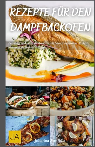 Rezepte für den Dampfbackofen: Vielfältige und gesunde Gerichte mit Dampf zubereitet - Einfach, schmackhaft und nährstoffreich