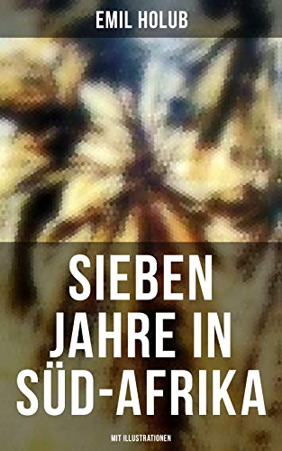 Sieben Jahre in Süd-Afrika (Mit Illustrationen): Erlebnisse, Forschungen und Jagden auf den Reisen von den Diamantenfeldern zum Zambesi