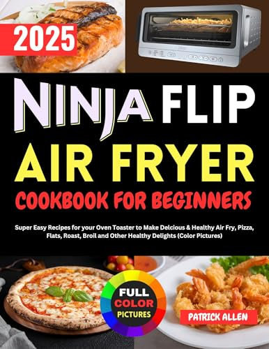 Ninja Flip Air Fryer Cookbook for Beginners: Super Easy Recipes for your Oven Toaster to Make Delcious & Healthy Air Fry, Pizza, Flats, Roast, Broil and Other Healthy Delights (Color Pictures)