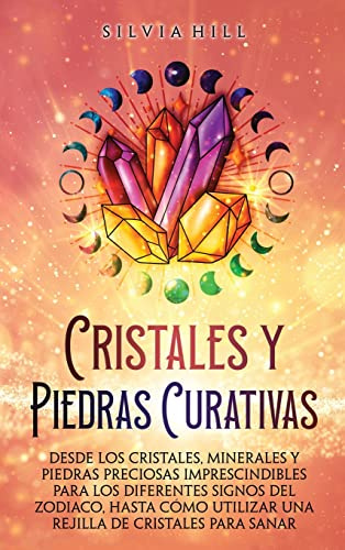 Cristales y piedras curativas: Desde los cristales, minerales y piedras preciosas imprescindibles para los diferentes signos del zodiaco, hasta cómo utilizar una rejilla de cristales para sanar