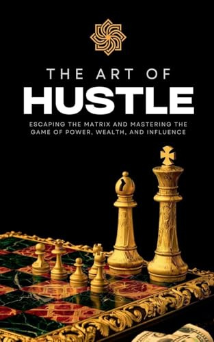 The Art of Hustle: Escaping the Matrix and Mastering the Game of Power, Wealth, and Influence