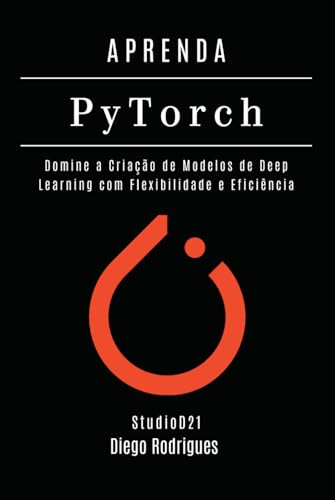 APRENDA PYTORCH - Edição 2026: Domine a Criação de Modelos de Deep Learning com Flexibilidade e Eficiência (FRAMEWORKS IA & Machine Learning Brasil)