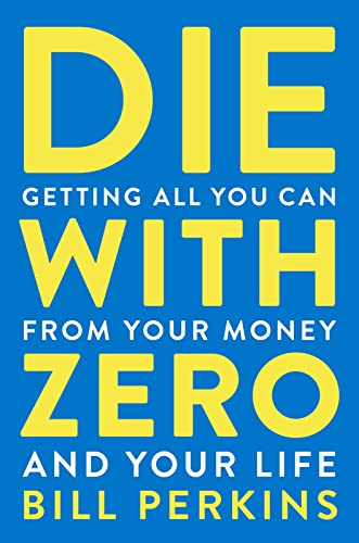 Die with Zero: Getting All You Can from Your Money and Your Life: Getting All You Can from Your Money and Your Life―A Revolutionary Approach to Maximizing Life Experiences Over Accumulating Wealth