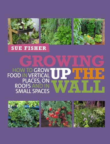 Growing Up the Wall: How to grow food in vertical places, on roofs and in small spaces