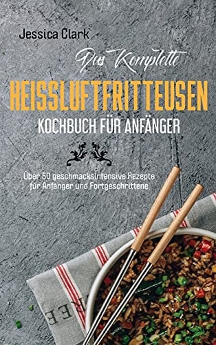 Das komplette Heißluftfritteusen- Kochbuch für Anfänger: 50 ausgewählte und einfache Alltagsrezepte für Ihre Heißluftfritteuse (The complete hot air fryer cookbook for beginners) (German Version))