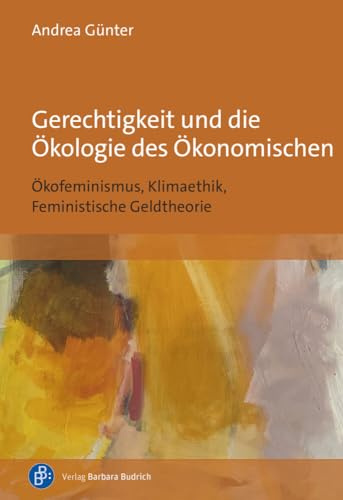 Gerechtigkeit und die Ökologie des Ökonomischen: Ökofeminismus, Klimaethik, Feministische Geldtheorie