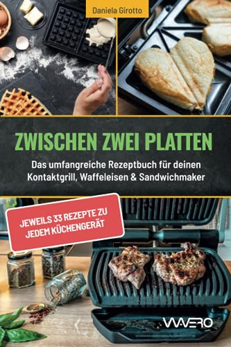 Zwischen zwei Platten: Das umfangreiche Rezeptbuch für deinen Kontaktgrill, Waffeleisen & Sandwichmaker: jeweils 33 Rezepte zu jedem Küchengerät