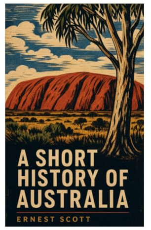 A Short History of Australia: From First Fleet and Convict Settlements to Gold Rush Colonies, Federation, and the British Pacific World