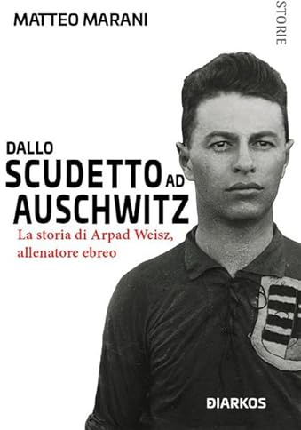 Dallo scudetto ad Auschwitz. La storia di Arpad Weisz, allenatore ebreo
