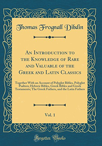 An Introduction to the Knowledge of Rare and Valuable of the Greek and Latin Classics, Vol. 1: Together With an Account of Polyglot Bibles, Polyglot ... The Greek Fathers, and the Latin Fathers