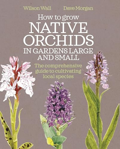 How to Grow Native Orchids in Gardens Large and Small: The comprehensive guide to cultivating local species
