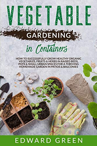 Vegetable Gardening In Containers: How to successfully grow healthy organic vegetables, fruits & herbs in raised beds, pots and small urban spaces for ... homemade garden in patios & balconies