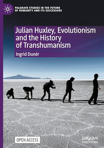 Julian Huxley, Evolutionism and the History of Transhumanism (Palgrave Studies in the Future of Humanity and its Successors)
