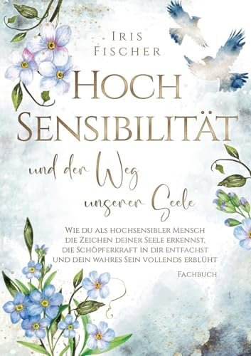 Hochsensibilität und der Weg unserer Seele: Wie du als hochsensibler Mensch die Zeichen deiner Seele erkennst, die Schöpferkraft in dir entfachst & ... erblüht (Hochsensibel authentisch leben)