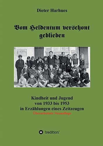 Vom Heldentum verschont geblieben: Kindheit und Jugend von 1933 bis 1953 in Erzählungen eines Zeitzeugen