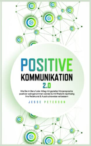 Positive Kommunikation 2.0: Wie Sie im Beruf oder Alltag mit gezielter Körpersprache positiver wahrgenommen werden & mit Rhetorik nachhaltig Ihre ... Kommunikation Körpersprache Rhetorik, Band 1)