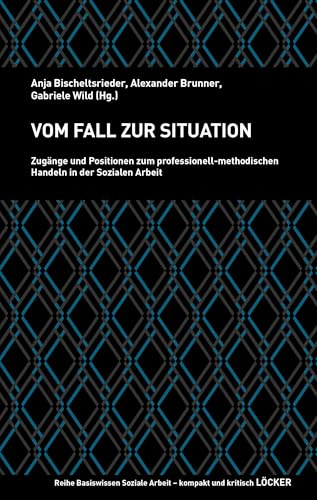 Vom Fall zur Situation: Zugänge und Positionen zum professionell-methodischen Handeln in der Sozialen Arbeit