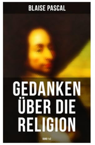 Blaise Pascal - Gedanken über die Religion (Band 1&2): Philosophische Fragmente über Glaube, Vernunft und die menschliche Natur
