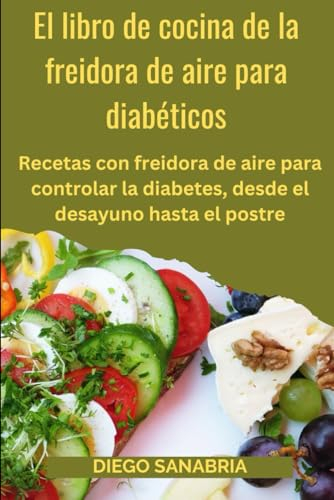 El libro de cocina de la freidora de aire para diabéticos: Recetas con freidora de aire para controlar la diabetes, desde el desayuno hasta el postre