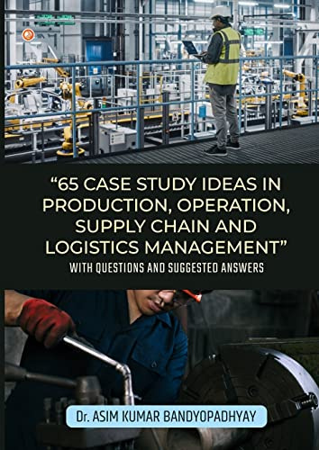 65 Case Study Ideas In Production, Operation, Supply Chain And Logistics Management: With Questions and Suggested Answers