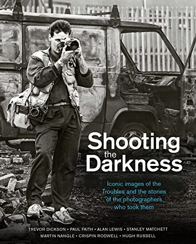 Shooting the Darkness: Iconic Images of the Troubles and the Stories of the Photographers Who Took Them