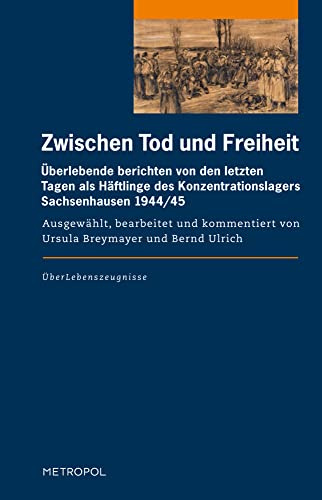 Zwischen Tod und Freiheit: Überlebende berichten von den letzten Tagen als Häftlinge des Konzentrationslagers Sachsenhausen 1944/45 (ÜberLebenszeugnisse)