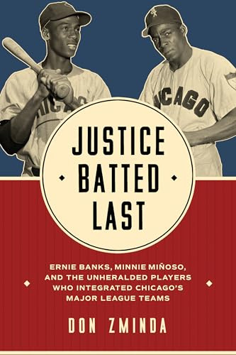 Justice Batted Last: Ernie Banks, Minnie Miñoso, and the Unheralded Players Who Integrated Chicago's Major League Teams