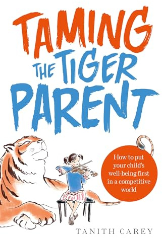 Taming the Tiger Parent: How to Put Your Child's Well-Being First in a Competitive World
