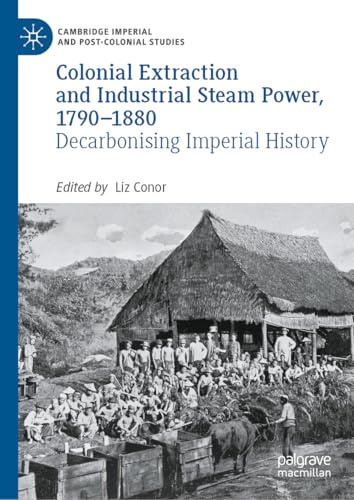 Colonial Extraction and Industrial Steam Power, 1790–1880: Decarbonising Imperial History (Cambridge Imperial and Post-Colonial Studies)