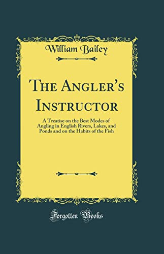 The Angler's Instructor: A Treatise on the Best Modes of Angling in English Rivers, Lakes, and Ponds and on the Habits of the Fish (Classic Reprint)