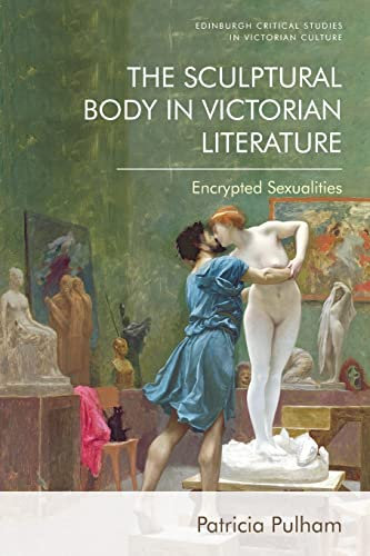 The Sculptural Body in Victorian Literature: Encrypted Sexualities (Edinburgh Critical Studies in Victorian Culture)