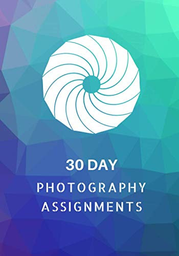 30 Day Photography Assignments: Photography Instructions and Photo Ideas for a Whole Month • Inspiration to Try Out New Themes, Effects and Techniques • Workbook
